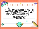 江苏质监局焊工培训考试题库答案(焊工考题答案)