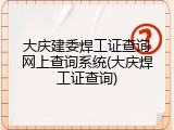 大庆建委焊工证查询网上查询系统(大庆焊工证查询)