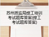 苏州质监局焊工培训考试题库答案(焊工考试题库答案)