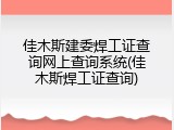 佳木斯建委焊工证查询网上查询系统(佳木斯焊工证查询)