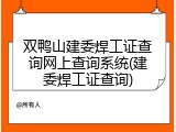 双鸭山建委焊工证查询网上查询系统(建委焊工证查询)