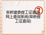 阜新建委焊工证查询网上查询系统(阜新焊工证查询)