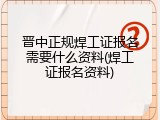 晋中正规焊工证报名需要什么资料(焊工证报名资料)