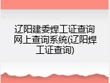 辽阳建委焊工证查询网上查询系统(辽阳焊工证查询)