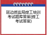 延边质监局焊工培训考试题库答案(焊工考试答案)