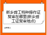 新乡焊工特种操作证复审在哪里(新乡焊工证复审地点)