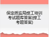 保定质监局焊工培训考试题库答案(焊工考题答案)