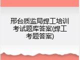 邢台质监局焊工培训考试题库答案(焊工考题答案)