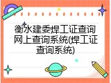 衡水建委焊工证查询网上查询系统(焊工证查询系统)