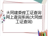 大同建委焊工证查询网上查询系统(大同焊工证查询)