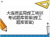大连质监局焊工培训考试题库答案(焊工题库答案)
