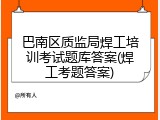 巴南区质监局焊工培训考试题库答案(焊工考题答案)
