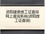 资阳建委焊工证查询网上查询系统(资阳焊工证查询)