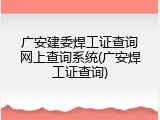 广安建委焊工证查询网上查询系统(广安焊工证查询)