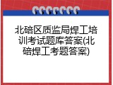 北碚区质监局焊工培训考试题库答案(北碚焊工考题答案)