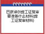 巴彦淖尔焊工证复审要准备什么材料(焊工证复审材料)