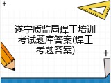 遂宁质监局焊工培训考试题库答案(焊工考题答案)
