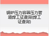 锅炉压力容器压力管道焊工证查询(焊工证查询)