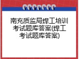 南充质监局焊工培训考试题库答案(焊工考试题库答案)