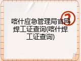 喀什应急管理局官网焊工证查询(喀什焊工证查询)
