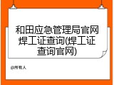 和田应急管理局官网焊工证查询(焊工证查询官网)