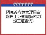 阿克苏应急管理局官网焊工证查询(阿克苏焊工证查询)