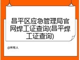 昌平区应急管理局官网焊工证查询(昌平焊工证查询)