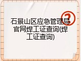石景山区应急管理局官网焊工证查询(焊工证查询)