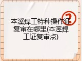 本溪焊工特种操作证复审在哪里(本溪焊工证复审点)