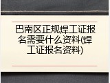 巴南区正规焊工证报名需要什么资料(焊工证报名资料)