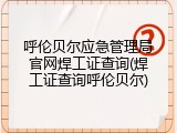呼伦贝尔应急管理局官网焊工证查询(焊工证查询呼伦贝尔)