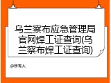 乌兰察布应急管理局官网焊工证查询(乌兰察布焊工证查询)