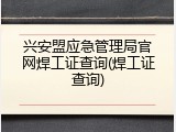 兴安盟应急管理局官网焊工证查询(焊工证查询)
