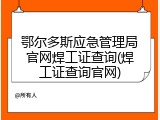 鄂尔多斯应急管理局官网焊工证查询(焊工证查询官网)