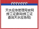 天水应急管理局官网焊工证查询(焊工证查询天水应急局)