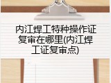 内江焊工特种操作证复审在哪里(内江焊工证复审点)