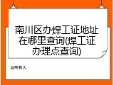 南川区办焊工证地址在哪里查询(焊工证办理点查询)