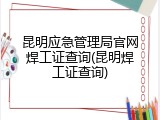 昆明应急管理局官网焊工证查询(昆明焊工证查询)