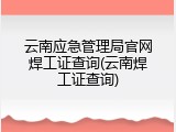云南应急管理局官网焊工证查询(云南焊工证查询)