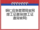铜仁应急管理局官网焊工证查询(焊工证查询官网)
