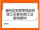 潮州应急管理局官网焊工证查询(焊工证查询潮州)