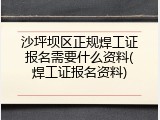 沙坪坝区正规焊工证报名需要什么资料(焊工证报名资料)