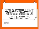 宝坻区陇南焊工操作证复审在哪里(宝坻焊工证复审点)