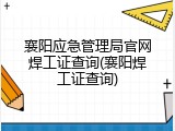 襄阳应急管理局官网焊工证查询(襄阳焊工证查询)
