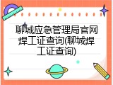 聊城应急管理局官网焊工证查询(聊城焊工证查询)