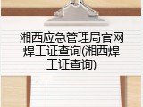 湘西应急管理局官网焊工证查询(湘西焊工证查询)