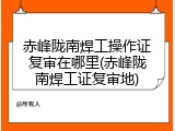 赤峰陇南焊工操作证复审在哪里(赤峰陇南焊工证复审地)