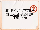 厦门应急管理局官网焊工证查询(厦门焊工证查询)