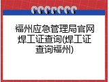 福州应急管理局官网焊工证查询(焊工证查询福州)