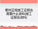 衢州正规焊工证报名需要什么资料(焊工证报名资料)